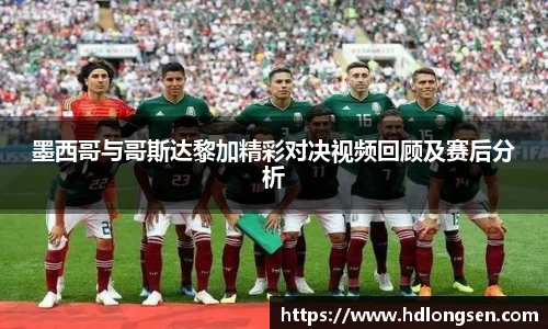 墨西哥与哥斯达黎加精彩对决视频回顾及赛后分析