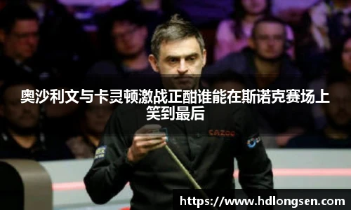奥沙利文与卡灵顿激战正酣谁能在斯诺克赛场上笑到最后
