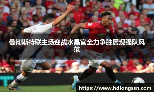 曼彻斯特联主场迎战水晶宫全力争胜展现强队风范